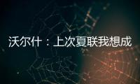 沃尔什：上次夏联我想成为塔图姆或布朗 但这次我只想做自己