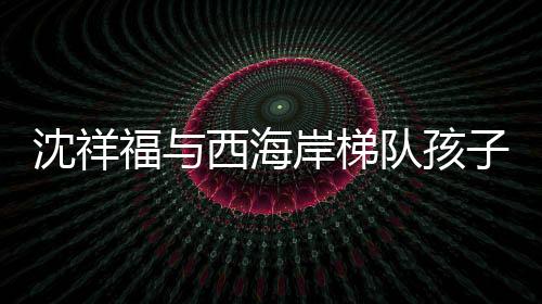”沈祥看到你们这么喜爱足球