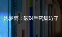 沈梦雨：破对手密集防守需要耐心 攻防还可以调度更好
