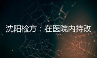沈阳检方：在医院内持改制枪伤医的犯罪嫌疑人被批捕