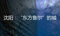 沈阳
：“东方鲁尔”的城市远见