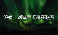 沪媒
：刘诚宇近来在联赛连续破门，有可能被伊万当作“秘密武器”