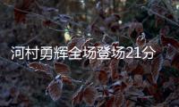 河村勇辉全场登场21分钟�，4中1得到4分5助3断4失误