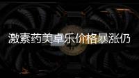 激素药美卓乐价格暴涨仍缺货，药企称已加急生产