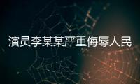 演员李某某严重侮辱人民军队，北京警方：已立案调查