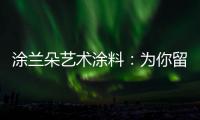 涂兰朵艺术涂料
：为你留住美丽，为你保护健康