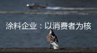 涂料企业：以消费者为核心 满足消费者的需求