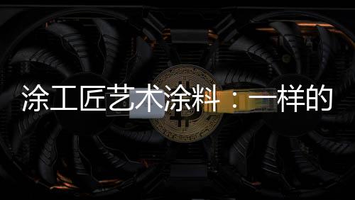 涂工涂工匠艺术涂料