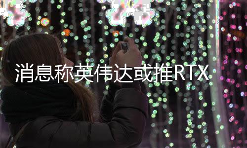 预计RTX 5050配备8GB显存