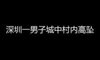 深圳一男子城中村内高坠身亡
，事故详情公布