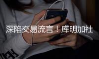 深陷交易流言
！库明加社媒狂发20条训练动态