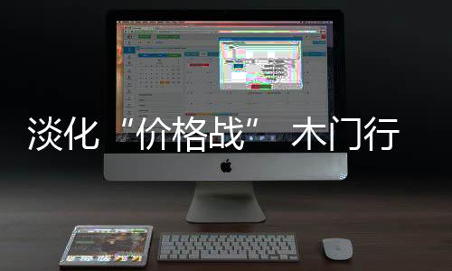行业新轮木门价格战难以为继