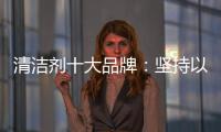 清洁剂十大品牌：坚持以品质先行 才能腾飞