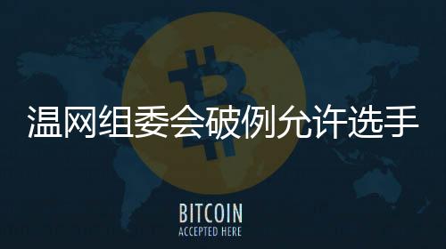 温网组委会表示愿意调整规定