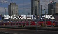 温网女双第三轮�：张帅组合不敌谢淑薇/奥斯塔彭科，无缘八强