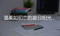 温柔如初恋的夏日阳光	，你想要吗?