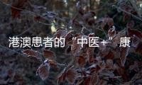 港澳患者的“中医+”康复之旅——中医特色疗法“显身手”
�，专科矩阵筑牢湾区健康网