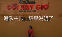 港队主帅：结果说明了一切，与日本队相比仍存在较大差距