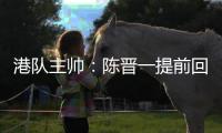 港队主帅：陈晋一提前回归俱乐部出于对他身体状况的考虑