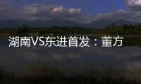 湖南VS东进首发	：董方卓大马丁搭档 路姜镇中场