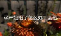 孕产妇阳了怎么办
，会影响胎儿吗？
