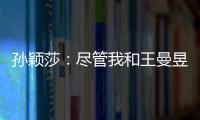 孙颖莎：尽管我和王曼昱女单失利了，但女双我们保持了积极的心态