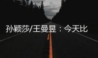 孙颖莎/王曼昱�	：今天比前两场状态好很多 开心与队友会师女双决赛