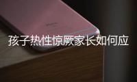 孩子热性惊厥家长如何应对
？这些处理方法要记住