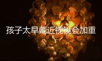 孩子太早戴近视镜会加重近视？假的！