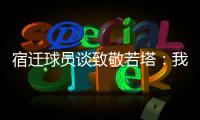 宿迁球员谈致敬若塔：我想把进球送给他	，我们都是足球的一部分