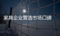 家具企业营造市场口碑 创造永恒的价值