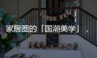家居圈的「国潮美学」，缘何成为这届年轻人的心头好?