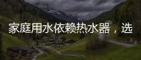 家庭用水依赖热水器	，选热水器避坑三要点