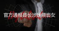 官方通报县长涉嫌猥亵女干部�
：立案调查