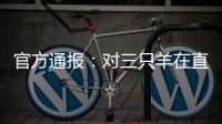 官方通报	：对三只羊在直播中涉嫌“误导消费者”立案调查