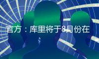 官方：库里将于8月份在重庆开展中国行活动；福克斯前往西安等地