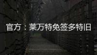 官方	：莱万特免签多特旧将托利安	，双方签约至2027年
