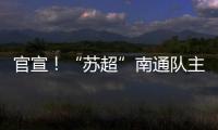 官宣！“苏超”南通队主场移师如皋奥体中心