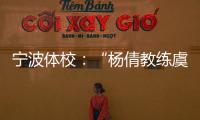 宁波体校�：“杨倩教练虞利华讨要奖金”等发布的消息与事实不符