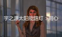 宇之源太阳能路灯�
：用心“质”造每一盏灯，做城市“光明的守护人”