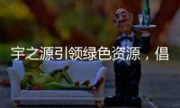 宇之源引领绿色资源，倡导健康生活