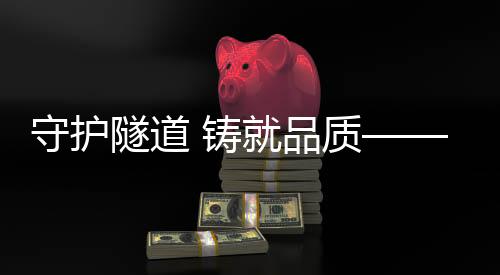 铸品质雨之品守护隧道平安