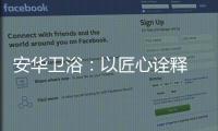 安华卫浴：以匠心诠释 新国货品质