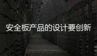 安全板产品的设计要创新，要贴近消费者生活