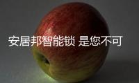 安居邦智能锁 是您不可或缺的“家庭守护神”