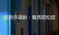 安进许蔼龄：骨质疏松症并非女性的“专利”疾病