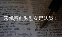 宋凯赛前鼓励女足队员：咱得像武汉女足一样	，延续咱们的风格