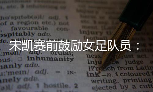 宋凯赛前北京时间7月9日
