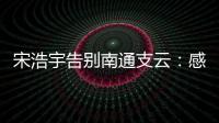宋浩宇告别南通支云
：感谢所有帮助过我的人，未来一定会更好