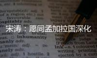 宋涛：愿同孟加拉国深化脱贫攻坚经验交流